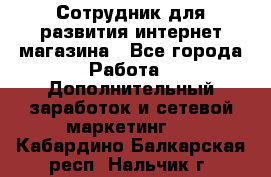 Сотрудник для развития интернет-магазина - Все города Работа » Дополнительный заработок и сетевой маркетинг   . Кабардино-Балкарская респ.,Нальчик г.